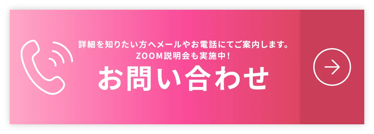 詳細を知りたい方へメールやお電話にてご案内します。ZOOM説明会も実施中！お問い合わせ