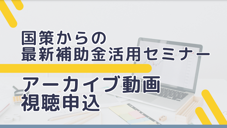 【アーカイブ動画】国策からの最新補助金活用セミナー（2/20開催）