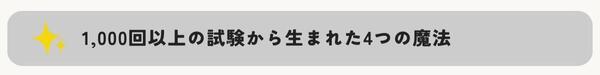 1,000回以上の試験から生まれた4つの魔法